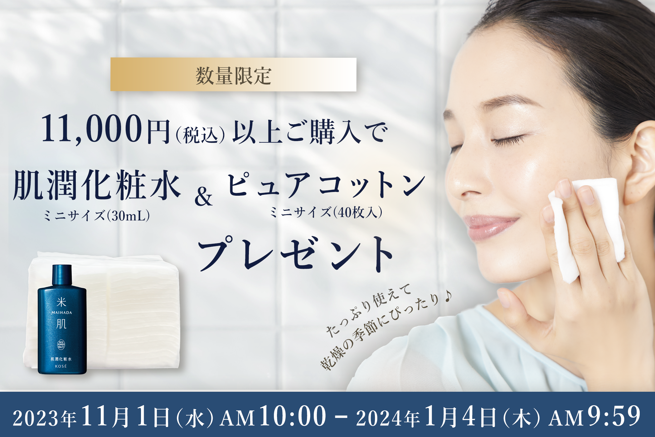 数量限定　11,000円（税込）以上ご購入で『肌潤化粧水　ミニサイズ（30mL）』＆『ピュアコットン　ミニサイズ（40枚入）』プレゼント！2023年11月1日（水）AM10:00～2024年1月4日（木）AM9:59