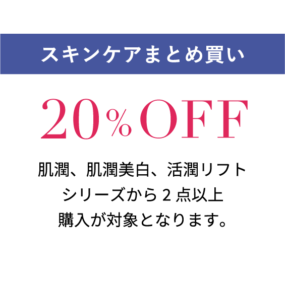 スキンケアまとめ買い20%オフ（肌潤、肌潤美白、活潤リフトシリーズから2点以上購入が対象となります。）
