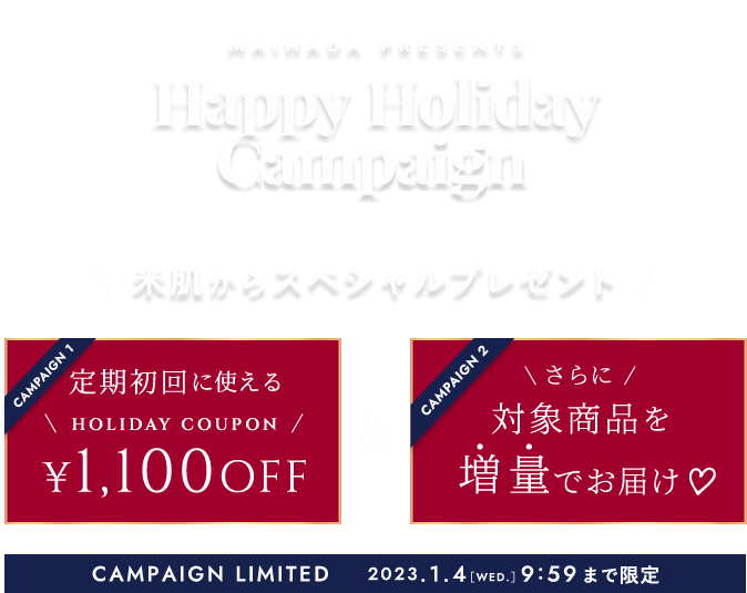2022年最後のスペシャルキャンペーン！米肌からスペシャルプレゼント キャンペーン1 定期初回に使えるHOLIDAY COUPON 1,100円OFF & さらに対象商品を増量でお届け 2023.1.4［WED.］9:59まで限定
