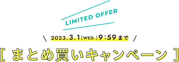 LIMITED OFFER 2023.3.1［WED.］9:59まで まとめ買いキャンペーン