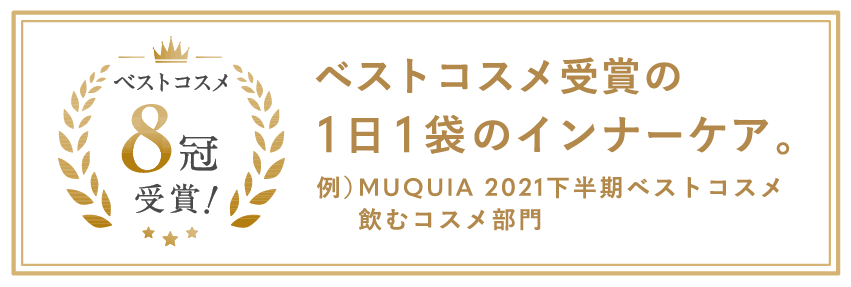 ベストコスメ受賞の1日1袋のインナーケア。 例)MUQUIA 2021下半期ベストコスメ 飲むコスメ部門