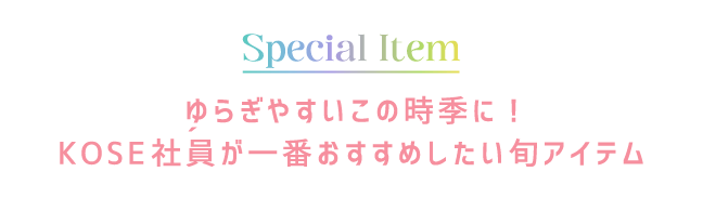 Special Item ゆらぎやすいこの時期に！KOSE社員が一番おすすめしたい旬アイテム