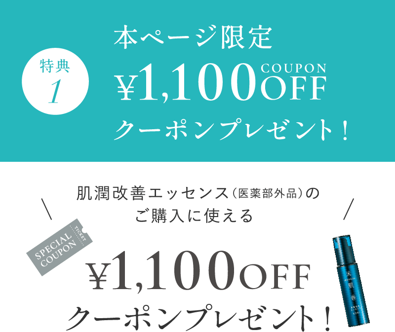 特典1 本ページ限定 肌潤改善エッセンス（医薬部外品）のご購入に使える ¥1,100OFFクーポンプレゼント!