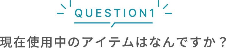 QUESTION1 現在使用中のアイテムはなんですか？