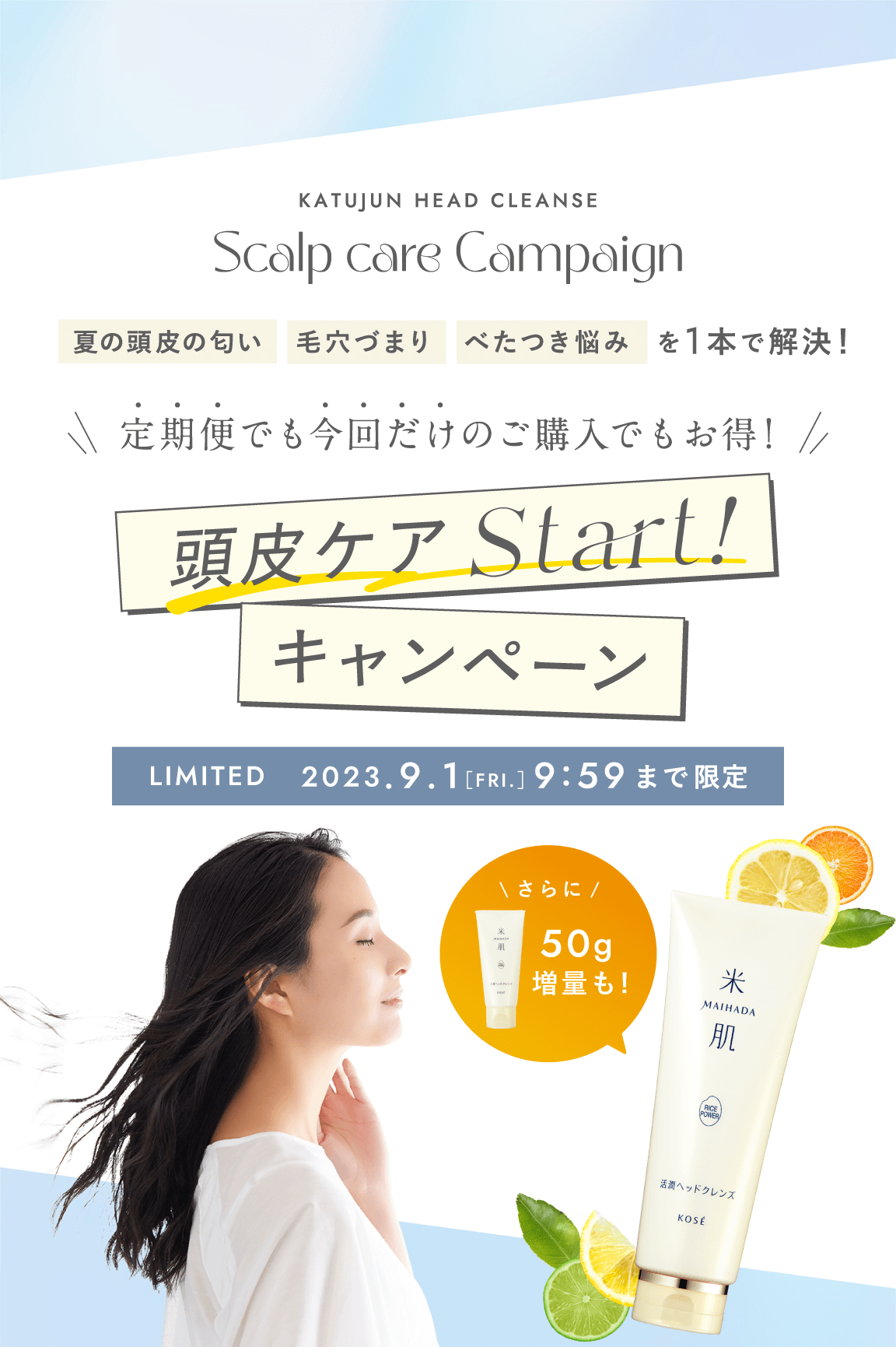 KATUJUN HEAD CLEANSE Scalp care Campaign 夏の頭皮の匂い・毛穴づまり・べたつき悩みを1本で解決! 定期便でも今回だけのご購入でもお得！頭皮ケアStartキャンペーン 2023年9月1日（金曜日）9時59分まで限定 さらに50g増量も！
